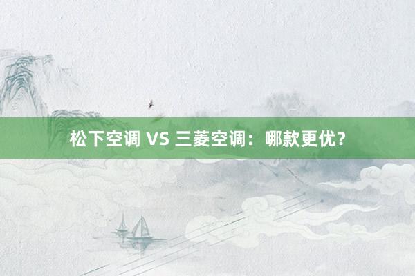 松下空调 VS 三菱空调：哪款更优？