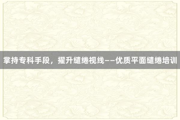 掌持专科手段，擢升缱绻视线——优质平面缱绻培训