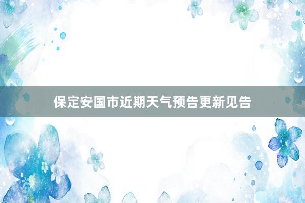 保定安国市近期天气预告更新见告