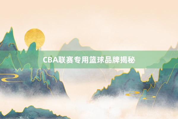 CBA联赛专用篮球品牌揭秘